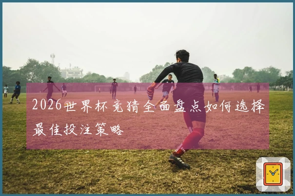 2026世界杯竞猜全面盘点如何选择最佳投注策略