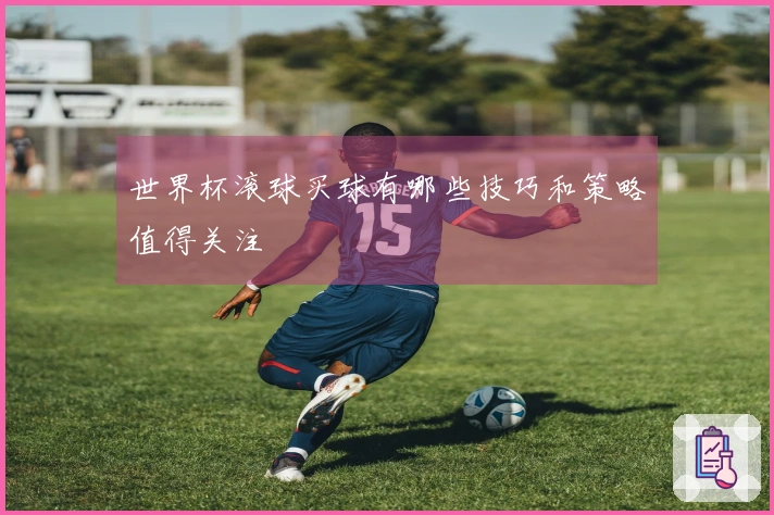 世界杯滚球买球有哪些技巧和策略值得关注
