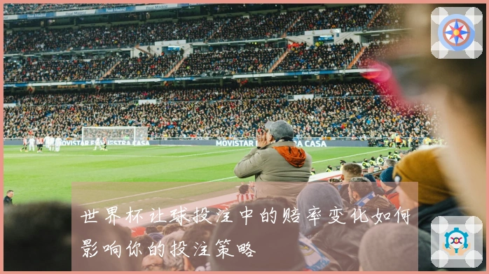 世界杯让球投注中的赔率变化如何影响你的投注策略