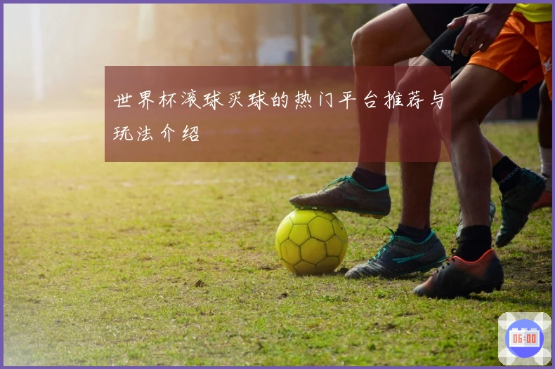 世界杯滚球买球的热门平台推荐与玩法介绍