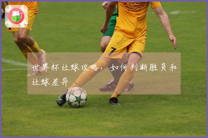 世界杯让球攻略，如何判断胜负和让球差异