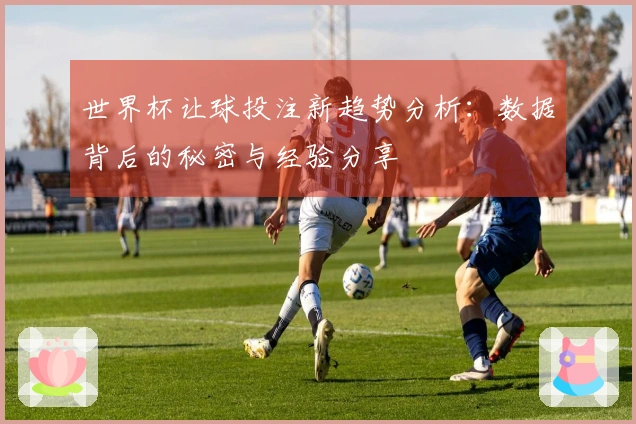 世界杯让球投注新趋势分析：数据背后的秘密与经验分享
