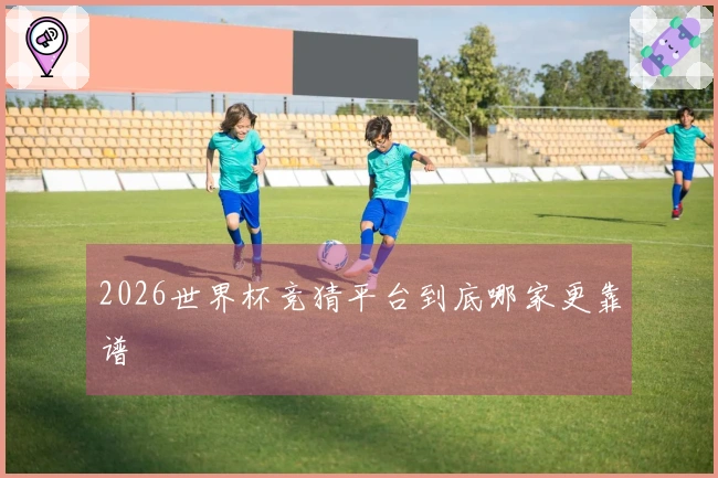 2026世界杯竞猜平台到底哪家更靠谱
