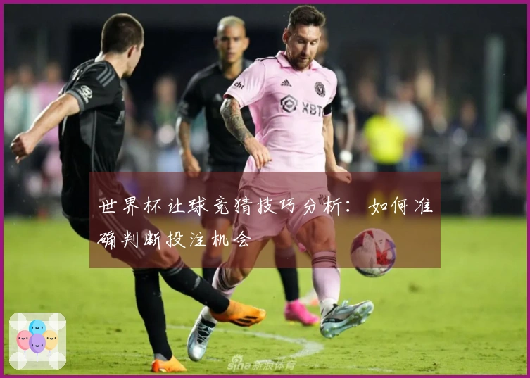 世界杯让球竞猜技巧分析：如何准确判断投注机会