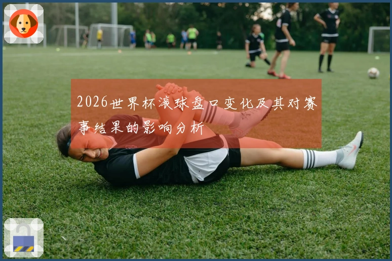 2026世界杯滚球盘口变化及其对赛事结果的影响分析