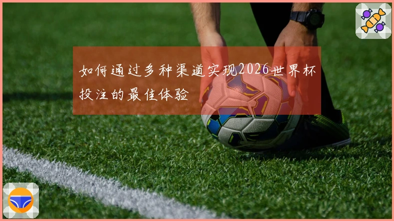 如何通过多种渠道实现2026世界杯投注的最佳体验