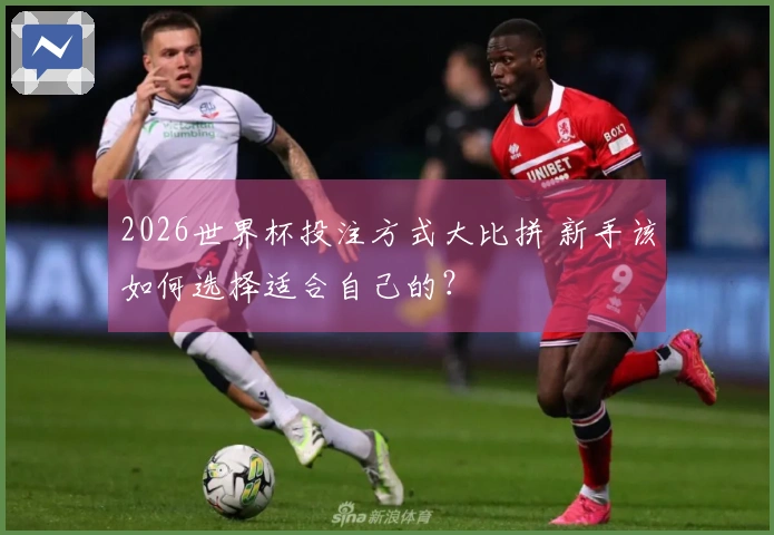 2026世界杯投注方式大比拼 新手该如何选择适合自己的？