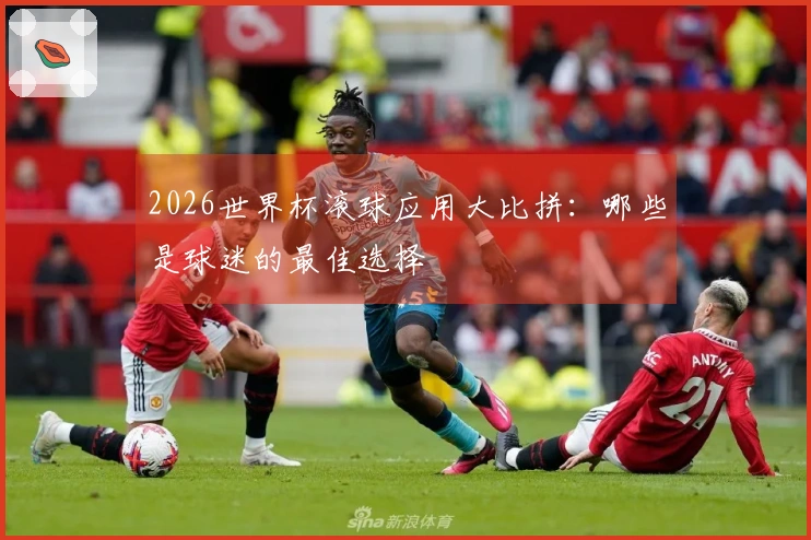 2026世界杯滚球应用大比拼：哪些是球迷的最佳选择