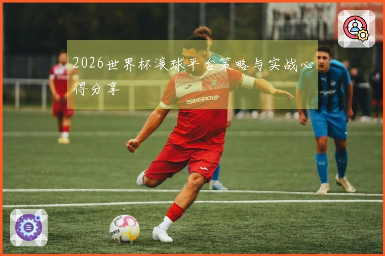 2026世界杯滚球平台策略与实战心得分享