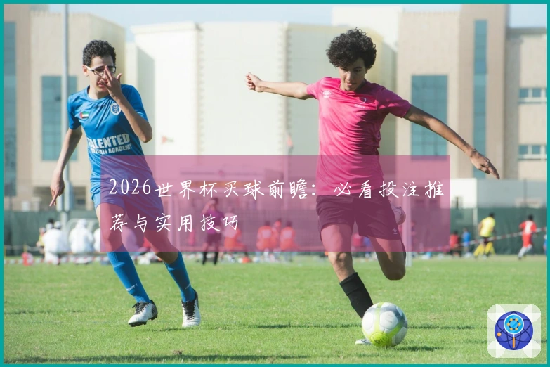 2026世界杯买球前瞻：必看投注推荐与实用技巧