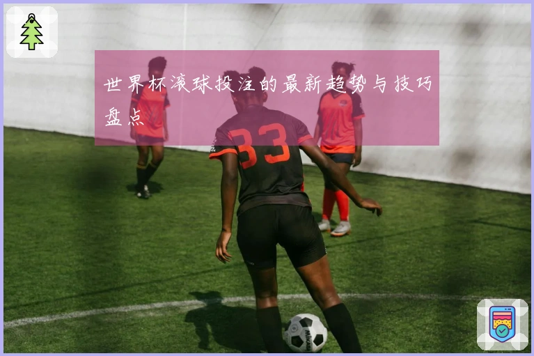 世界杯滚球投注的最新趋势与技巧盘点