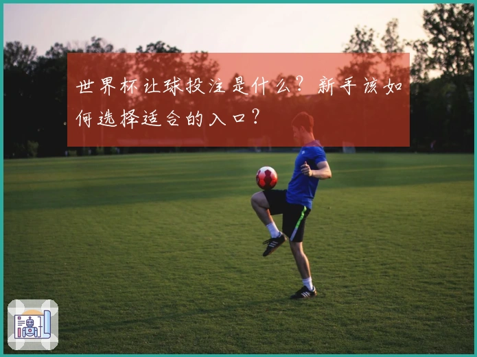 世界杯让球投注是什么？新手该如何选择适合的入口？