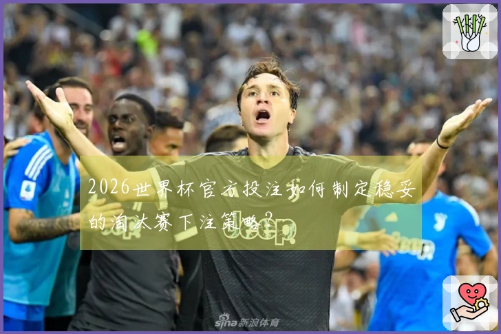 2026世界杯官方投注如何制定稳妥的淘汰赛下注策略？