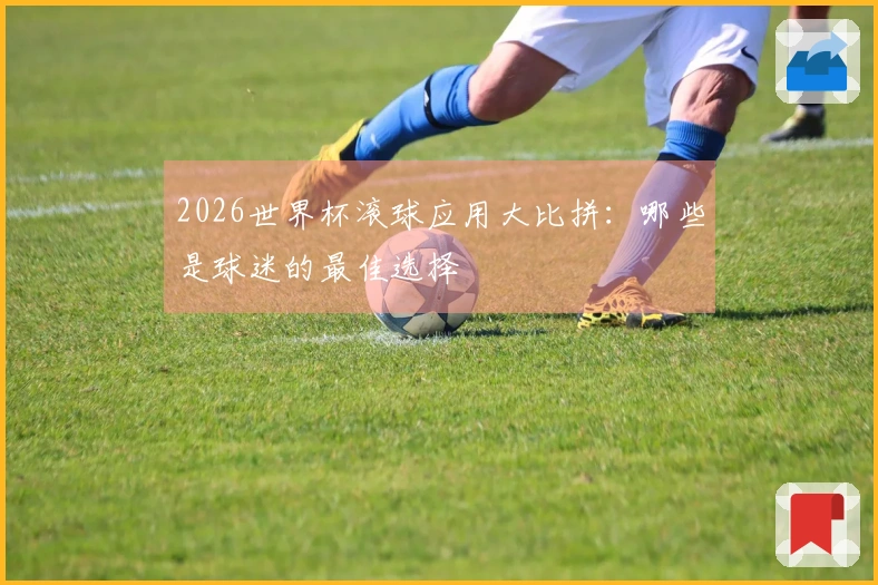 2026世界杯滚球应用大比拼：哪些是球迷的最佳选择