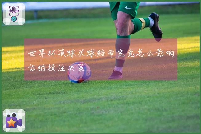 世界杯滚球买球赔率究竟怎么影响你的投注决策