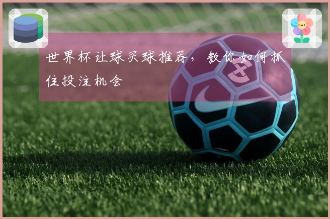 世界杯让球买球推荐，教你如何抓住投注机会