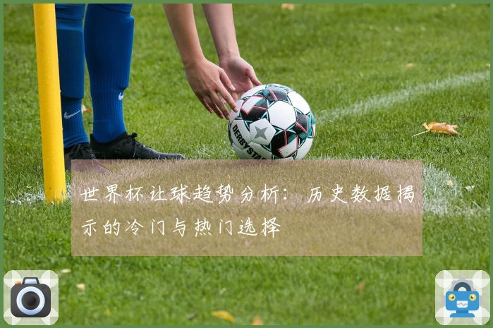 世界杯让球趋势分析：历史数据揭示的冷门与热门选择