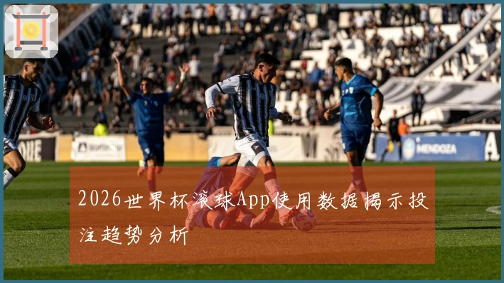 2026世界杯滚球App使用数据揭示投注趋势分析