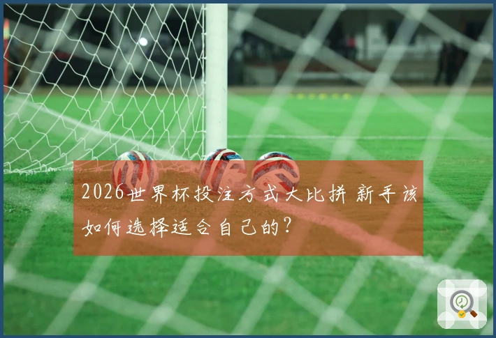 2026世界杯投注方式大比拼 新手该如何选择适合自己的？
