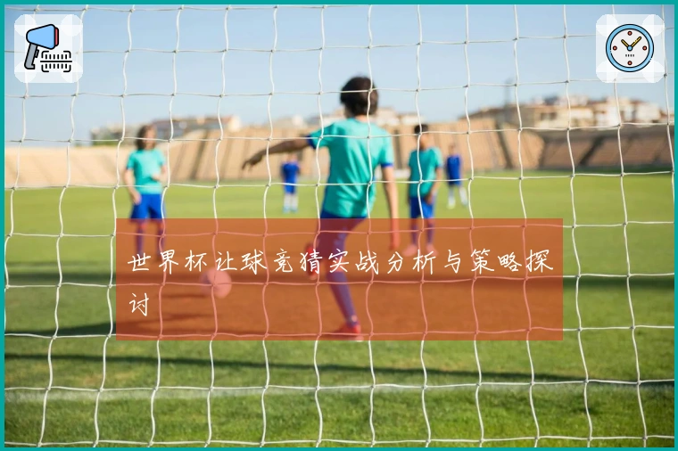 世界杯让球竞猜实战分析与策略探讨