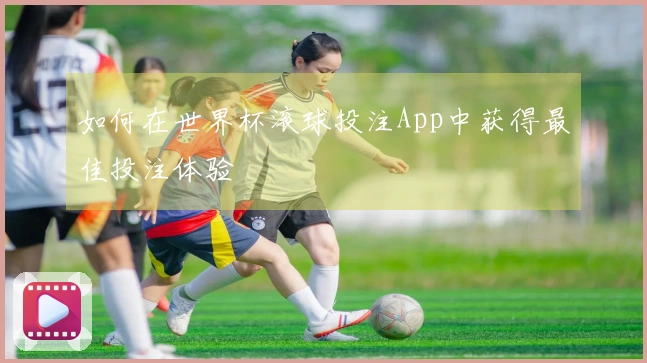 如何在世界杯滚球投注App中获得最佳投注体验