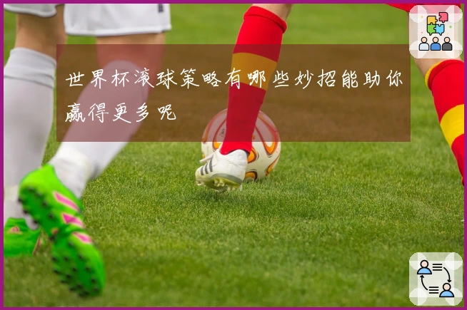 世界杯滚球策略有哪些妙招能助你赢得更多呢