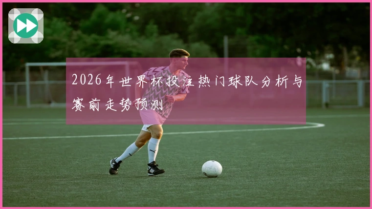 2026年世界杯投注热门球队分析与赛前走势预测