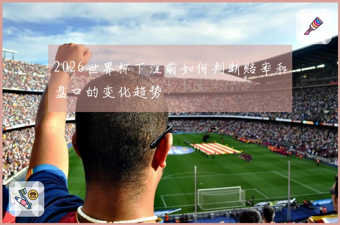 2026世界杯下注前如何判断赔率和盘口的变化趋势