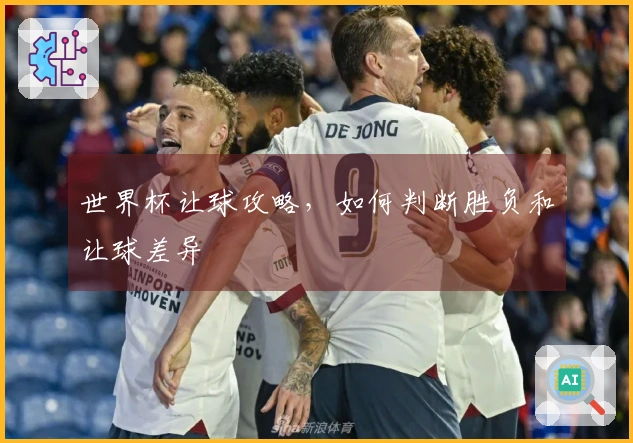 世界杯让球攻略，如何判断胜负和让球差异