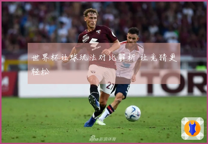 世界杯让球玩法对比解析 让竞猜更轻松
