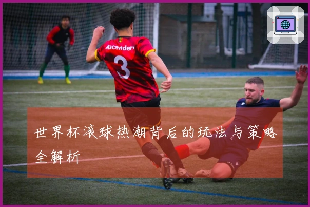 世界杯滚球热潮背后的玩法与策略全解析