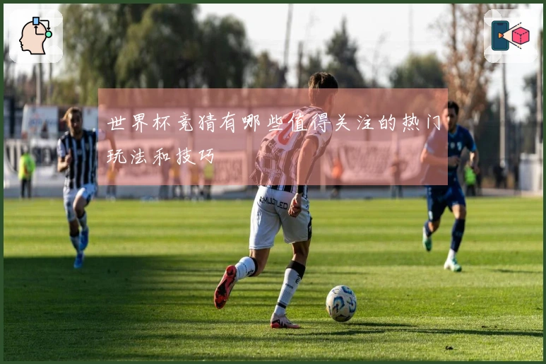 世界杯竞猜有哪些值得关注的热门玩法和技巧