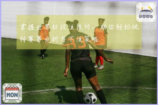 掌握世界杯投注技巧，助你轻松玩转赛事分析与下注策略