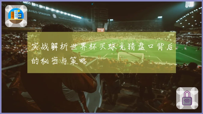 实战解析世界杯买球竞猜盘口背后的秘密与策略