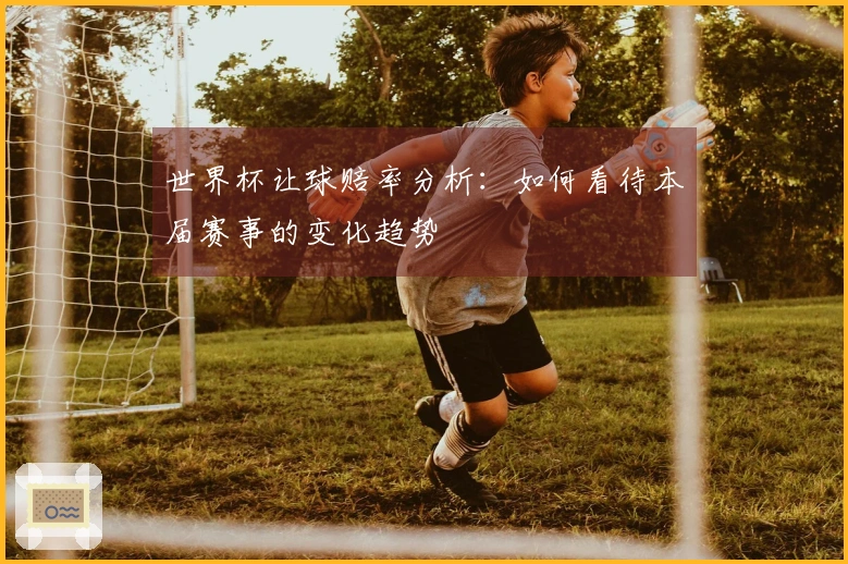 世界杯让球赔率分析:如何看待本届赛事的变化趋势