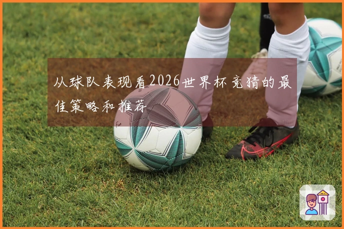 从球队表现看2026世界杯竞猜的最佳策略和推荐