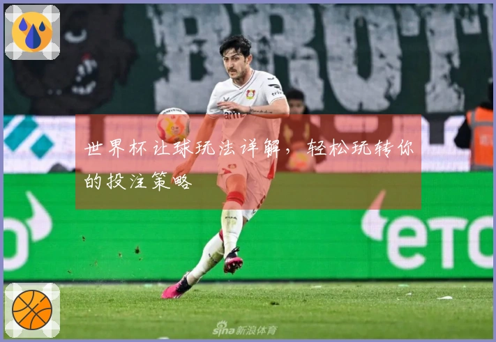 世界杯让球玩法详解，轻松玩转你的投注策略