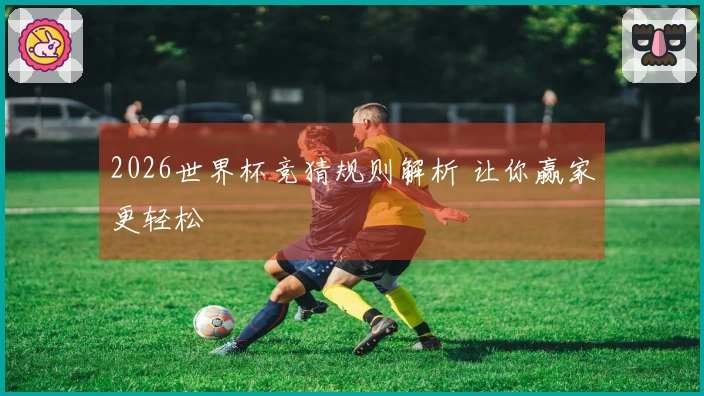2026世界杯竞猜规则解析 让你赢家更轻松