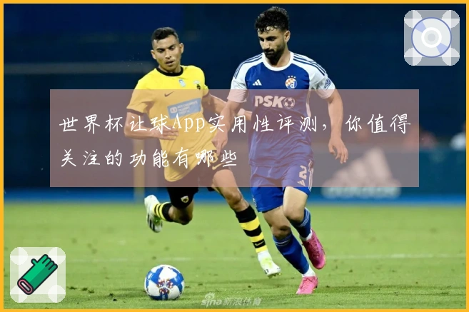 世界杯让球App实用性评测，你值得关注的功能有哪些
