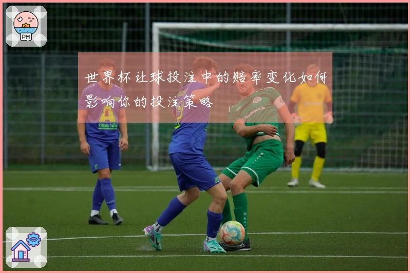 世界杯让球投注中的赔率变化如何影响你的投注策略