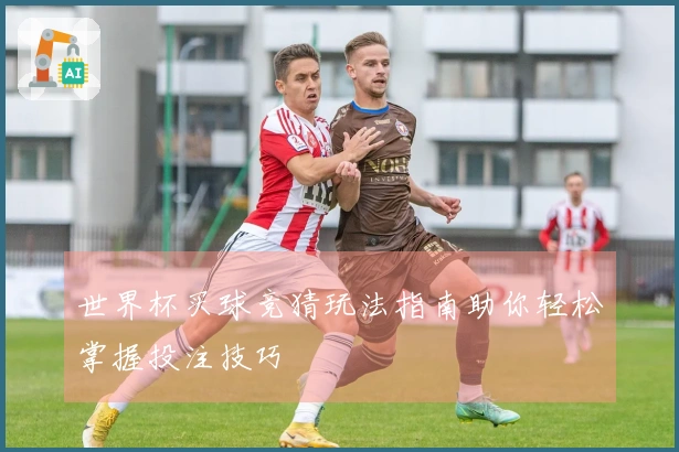 世界杯买球竞猜玩法指南助你轻松掌握投注技巧