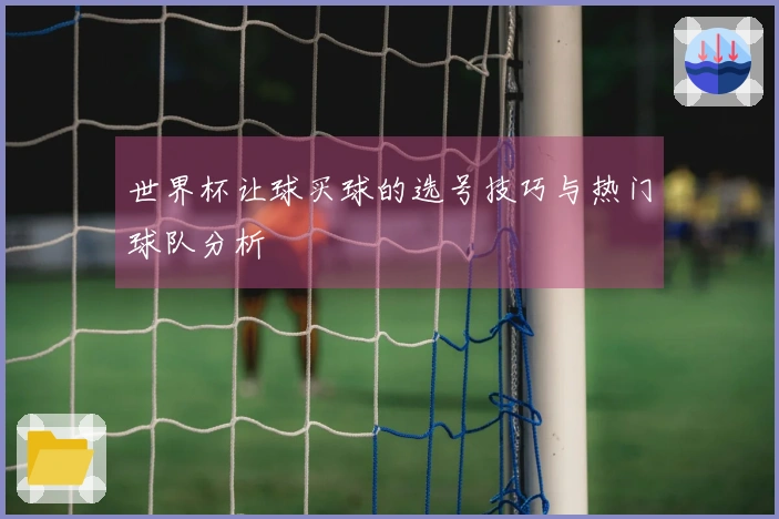 世界杯让球买球的选号技巧与热门球队分析