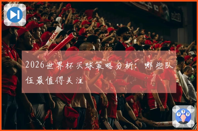 2026世界杯买球策略分析:哪些队伍最值得关注