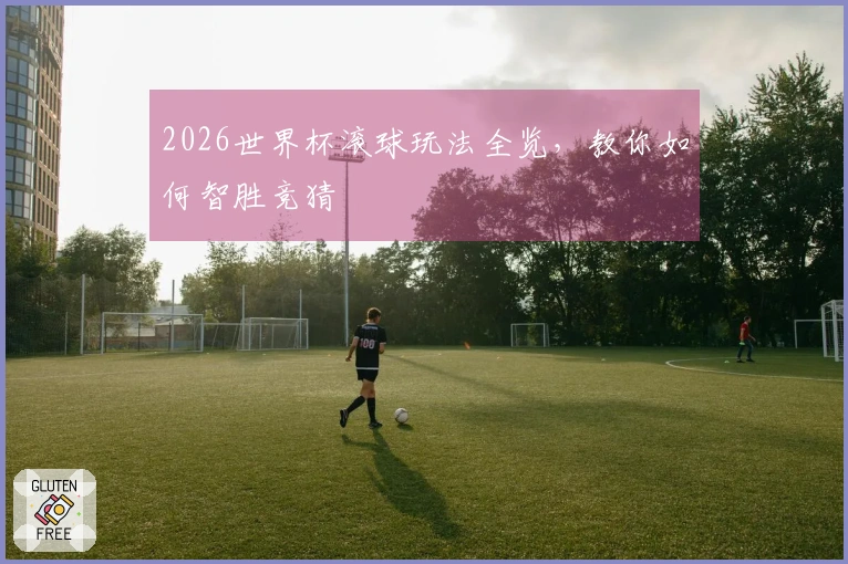 2026世界杯滚球玩法全览，教你如何智胜竞猜