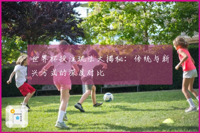 世界杯投注玩法大揭秘：传统与新兴方式的深度对比