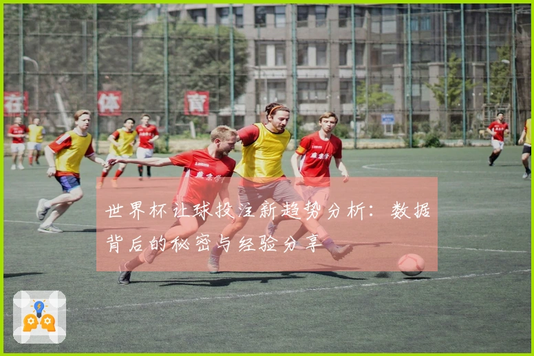 世界杯让球投注新趋势分析：数据背后的秘密与经验分享