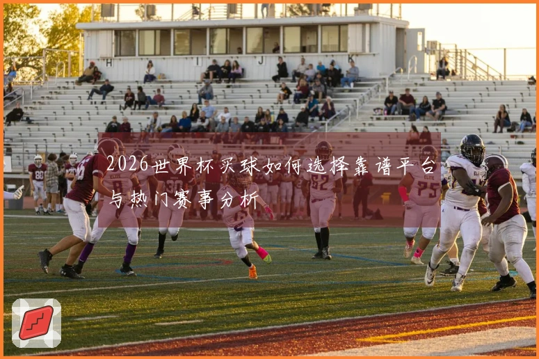 2026世界杯买球如何选择靠谱平台与热门赛事分析