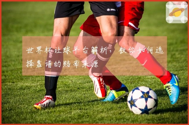 世界杯让球平台解析，教你如何选择靠谱的赔率来源